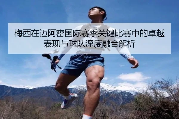梅西在迈阿密国际赛季关键比赛中的卓越表现与球队深度融合解析